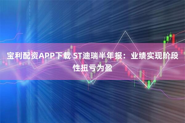 宝利配资APP下载 ST迪瑞半年报：业绩实现阶段性扭亏为盈