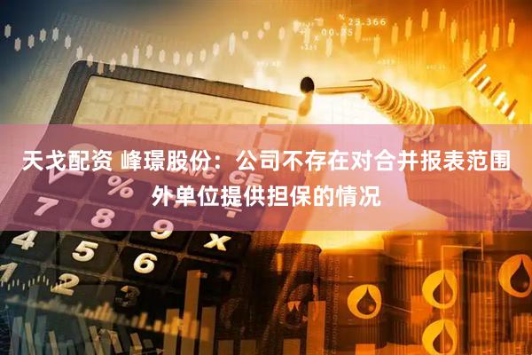天戈配资 峰璟股份：公司不存在对合并报表范围外单位提供担保的情况