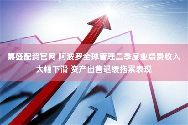 嘉盛配资官网 阿波罗全球管理二季度业绩费收入大幅下滑 资产出售迟缓拖累表现