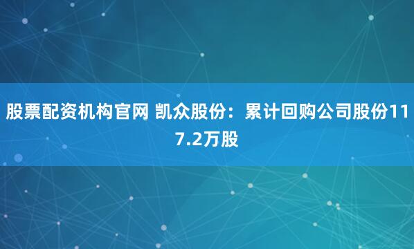 股票配资机构官网 凯众股份：累计回购公司股份117.2万股