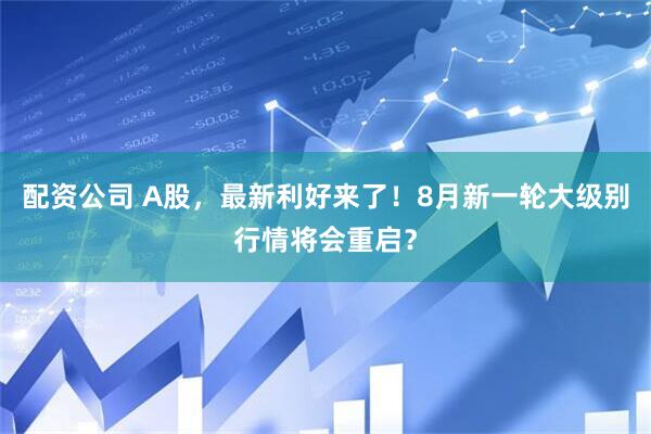 配资公司 A股，最新利好来了！8月新一轮大级别行情将会重启？
