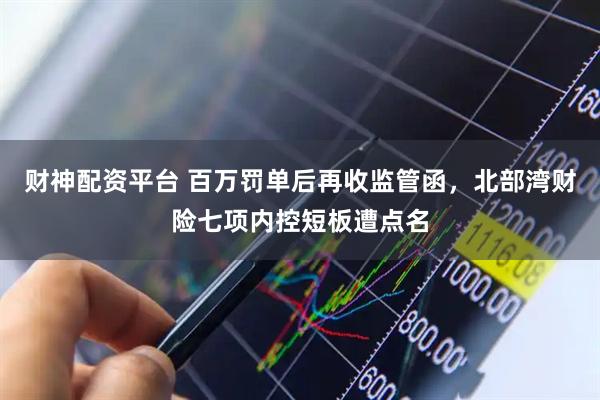 财神配资平台 百万罚单后再收监管函，北部湾财险七项内控短板遭点名