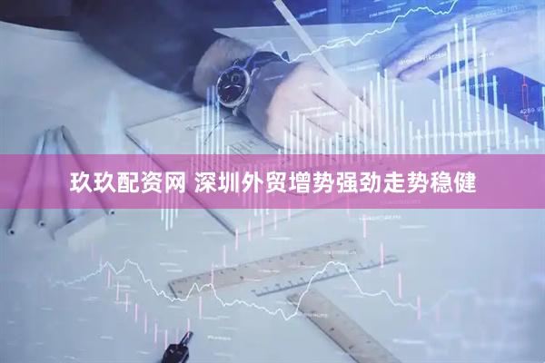 玖玖配资网 深圳外贸增势强劲走势稳健