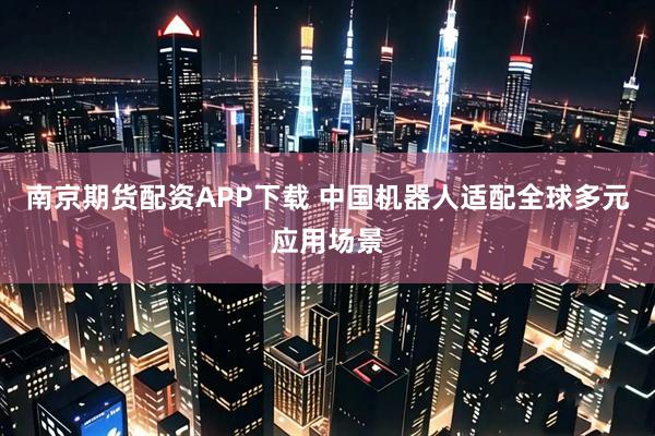 南京期货配资APP下载 中国机器人适配全球多元应用场景