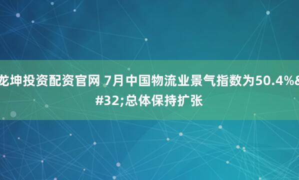 龙坤投资配资官网 7月中国物流业景气指数为50.4% 总体保持扩张