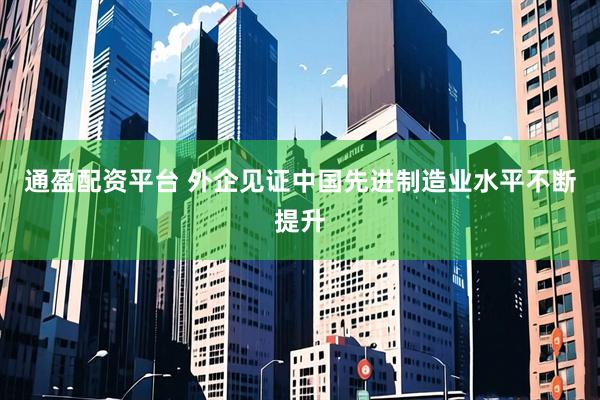 通盈配资平台 外企见证中国先进制造业水平不断提升
