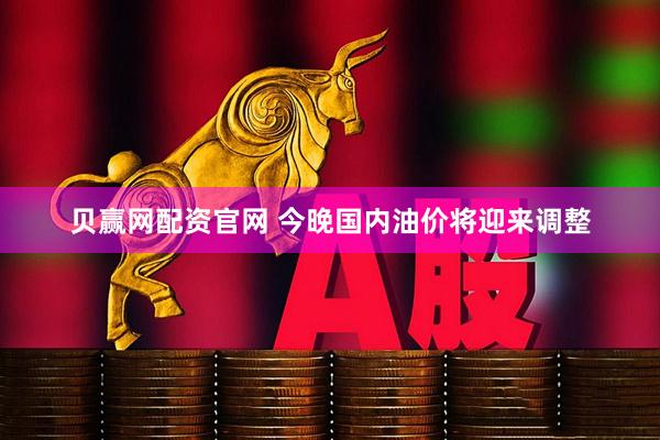 贝赢网配资官网 今晚国内油价将迎来调整