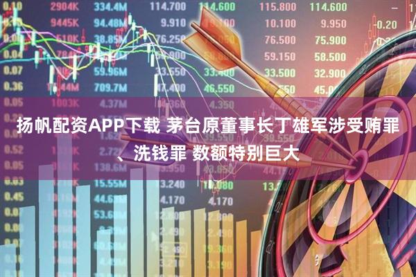 扬帆配资APP下载 茅台原董事长丁雄军涉受贿罪、洗钱罪 数额特别巨大