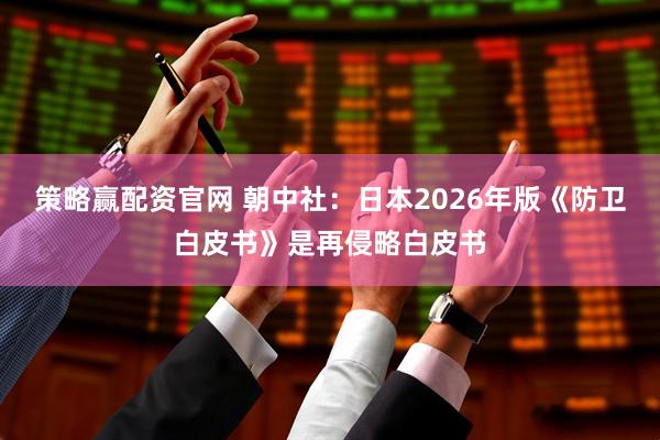 策略赢配资官网 朝中社：日本2026年版《防卫白皮书》是再侵略白皮书