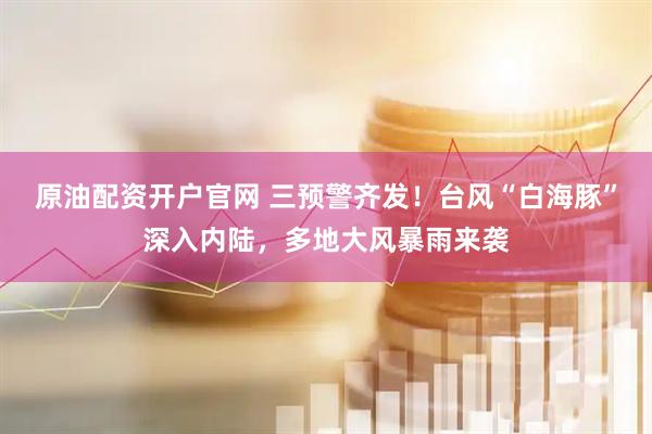 原油配资开户官网 三预警齐发！台风“白海豚”深入内陆，多地大风暴雨来袭
