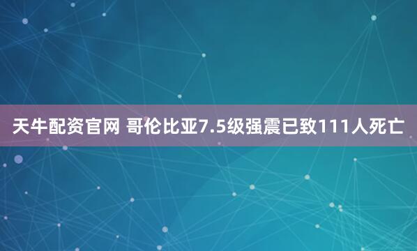 天牛配资官网 哥伦比亚7.5级强震已致111人死亡