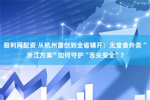 股利网配资 从杭州首创到全省铺开：无堂食外卖“浙江方案”如何守护“舌尖安全”？