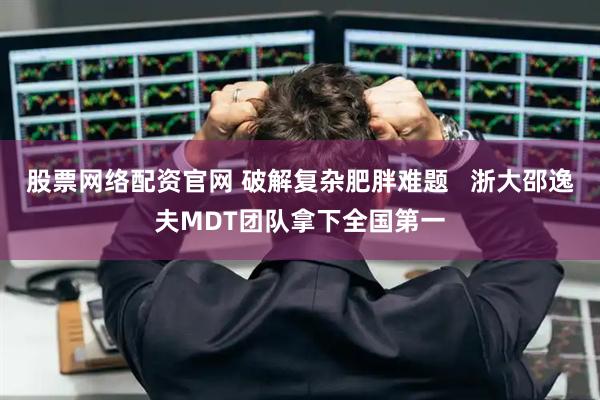 股票网络配资官网 破解复杂肥胖难题   浙大邵逸夫MDT团队拿下全国第一