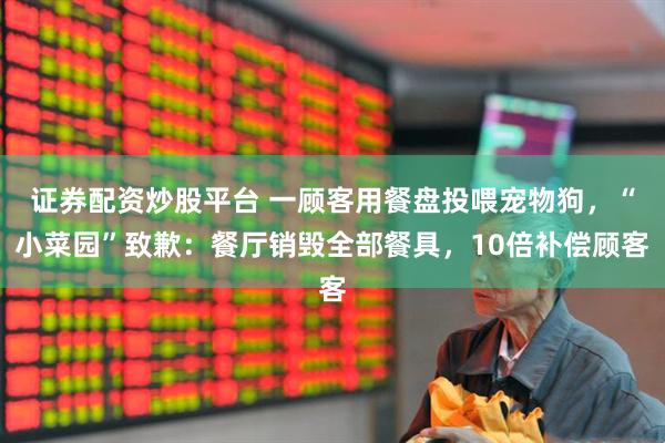 证券配资炒股平台 一顾客用餐盘投喂宠物狗，“小菜园”致歉：餐厅销毁全部餐具，10倍补偿顾客
