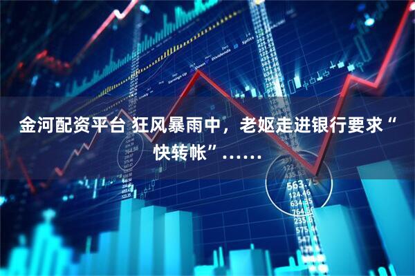 金河配资平台 狂风暴雨中，老妪走进银行要求“快转帐”……
