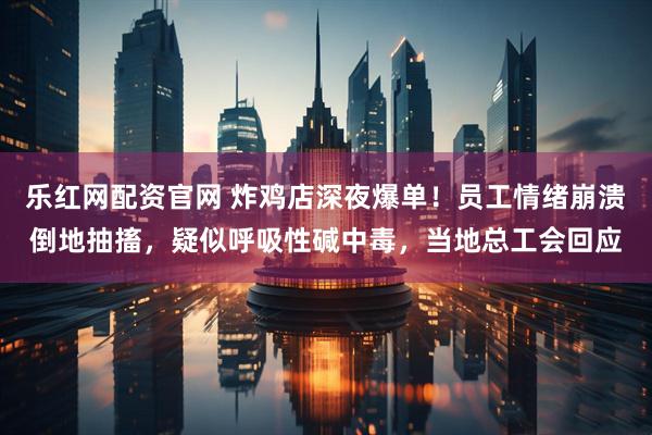 乐红网配资官网 炸鸡店深夜爆单！员工情绪崩溃倒地抽搐，疑似呼吸性碱中毒，当地总工会回应