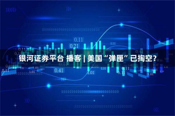 银河证券平台 播客 | 美国“弹匣”已掏空？