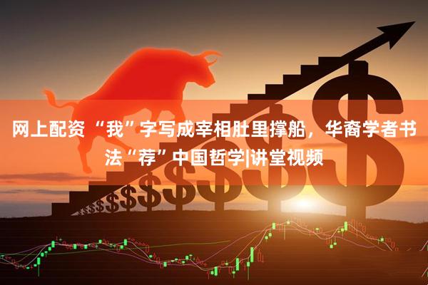 网上配资 “我”字写成宰相肚里撑船，华裔学者书法“荐”中国哲学|讲堂视频