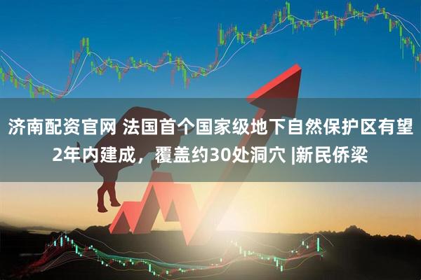 济南配资官网 法国首个国家级地下自然保护区有望2年内建成，覆盖约30处洞穴 |新民侨梁