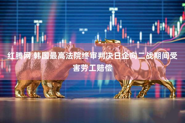 红腾网 韩国最高法院终审判决日企向二战期间受害劳工赔偿