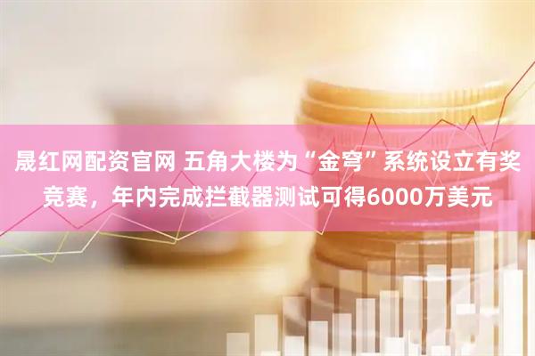 晟红网配资官网 五角大楼为“金穹”系统设立有奖竞赛，年内完成拦截器测试可得6000万美元