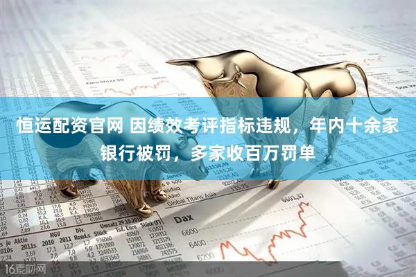 恒运配资官网 因绩效考评指标违规，年内十余家银行被罚，多家收百万罚单