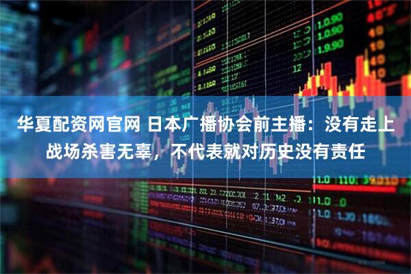 华夏配资网官网 日本广播协会前主播：没有走上战场杀害无辜，不代表就对历史没有责任