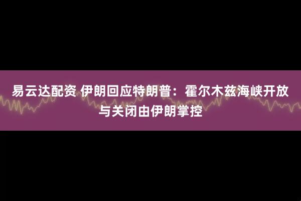易云达配资 伊朗回应特朗普：霍尔木兹海峡开放与关闭由伊朗掌控