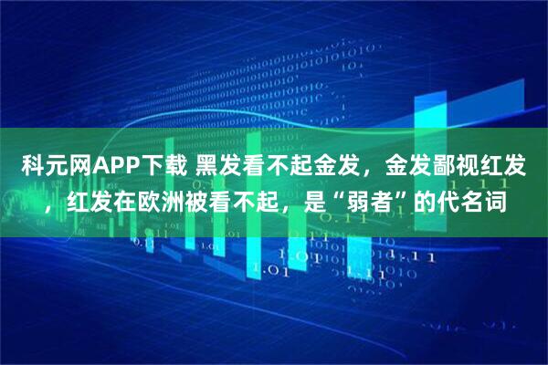 科元网APP下载 黑发看不起金发，金发鄙视红发，红发在欧洲被看不起，是“弱者”的代名词