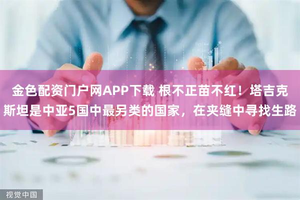 金色配资门户网APP下载 根不正苗不红！塔吉克斯坦是中亚5国中最另类的国家，在夹缝中寻找生路