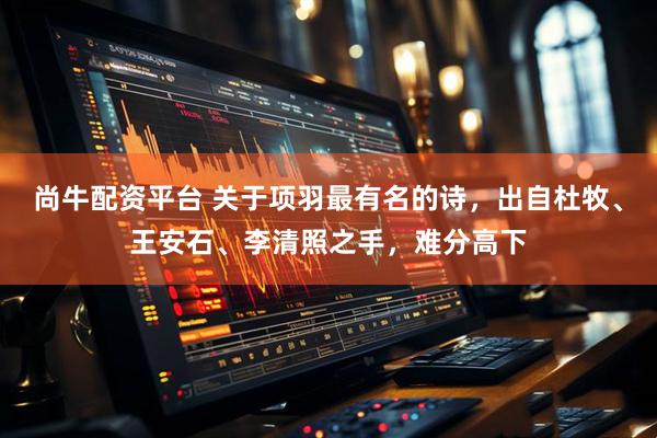 尚牛配资平台 关于项羽最有名的诗，出自杜牧、王安石、李清照之手，难分高下