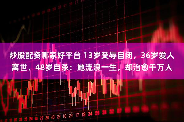 炒股配资哪家好平台 13岁受辱自闭，36岁爱人离世，48岁自杀：她流浪一生，却治愈千万人