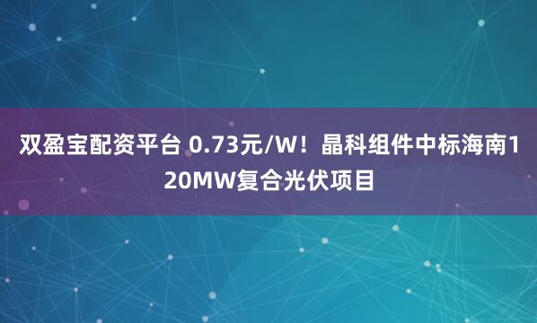 双盈宝配资平台 0.73元/W！晶科组件中标海南120MW复合光伏项目