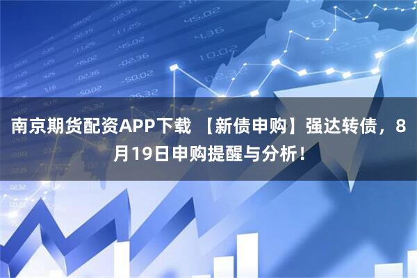 南京期货配资APP下载 【新债申购】强达转债，8月19日申购提醒与分析！