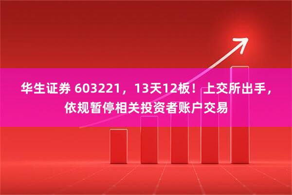 华生证券 603221，13天12板！上交所出手，依规暂停相关投资者账户交易