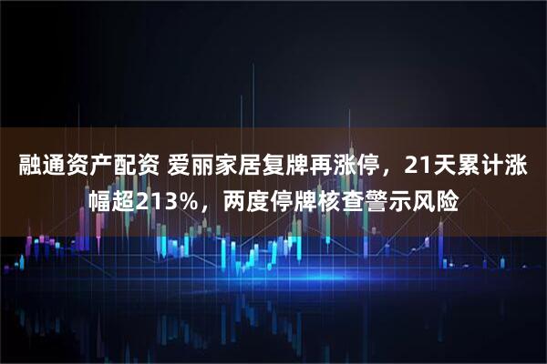 融通资产配资 爱丽家居复牌再涨停，21天累计涨幅超213%，两度停牌核查警示风险