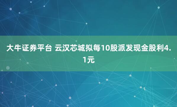 大牛证券平台 云汉芯城拟每10股派发现金股利4.1元