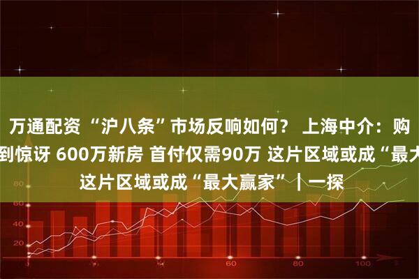 万通配资 “沪八条”市场反响如何？ 上海中介：购房者对新政感到惊讶 600万新房 首付仅需90万 这片区域或成“最大赢家”｜一探