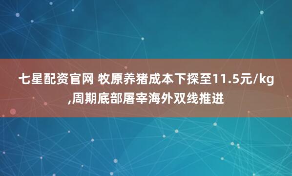 七星配资官网 牧原养猪成本下探至11.5元/kg,周期底部屠宰海外双线推进